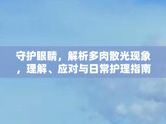 守护眼睛，解析多肉散光现象，理解、应对与日常护理指南第1张-巧哦健康视界