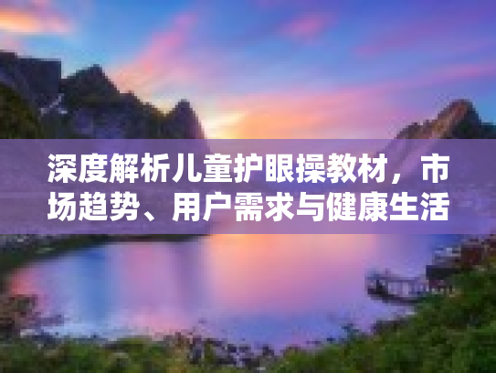 深度解析儿童护眼操教材，市场趋势、用户需求与健康生活新篇章