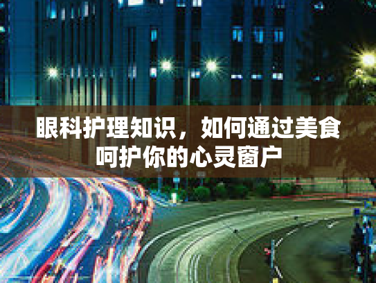 眼科护理知识，如何通过美食呵护你的心灵窗户