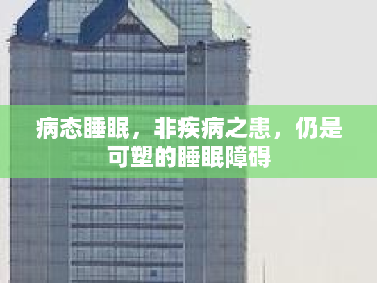 病态睡眠，非疾病之患，仍是可塑的睡眠障碍