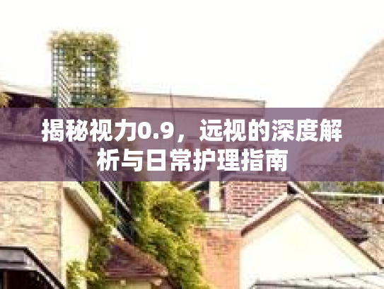 揭秘视力0.9，远视的深度解析与日常护理指南