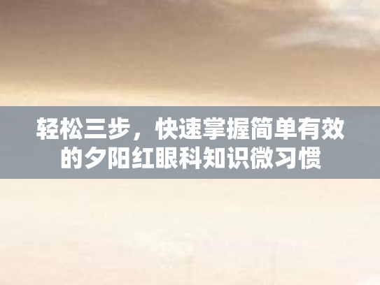 轻松三步，快速掌握简单有效的夕阳红眼科知识微习惯