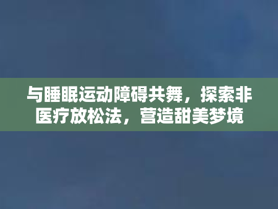 与睡眠运动障碍共舞，探索非医疗放松法，营造甜美梦境
