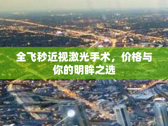 全飞秒近视激光手术，价格与你的明眸之选第1张-巧哦健康视界