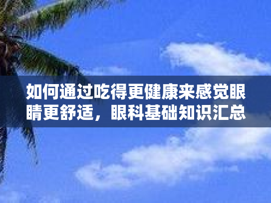 如何通过吃得更健康来感觉眼睛更舒适，眼科基础知识汇总