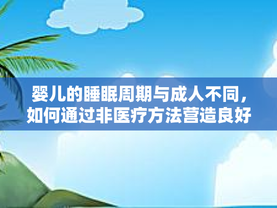 婴儿的睡眠周期与成人不同，如何通过非医疗方法营造良好睡眠环境？
