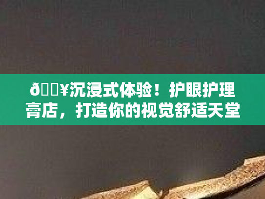 🔥沉浸式体验!护眼护理膏店,打造你的视觉舒适天堂👀
