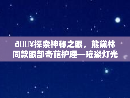 💥探索神秘之眼，熊黛林同款眼部奇葩护理—璀璨灯光下的心灵呵护之旅💖