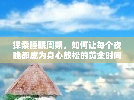 探索睡眠周期,如何让每个夜晚都成为身心放松的黄金时间