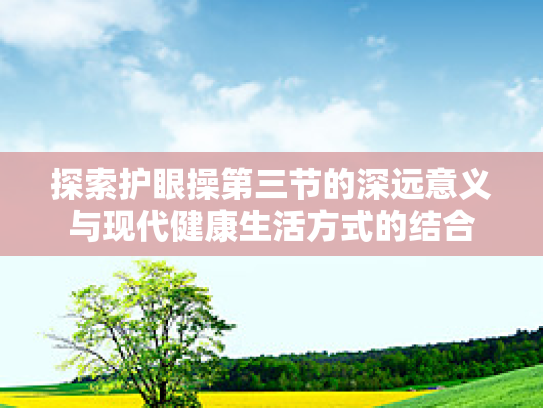 探索护眼操第三节的深远意义与现代健康生活方式的结合