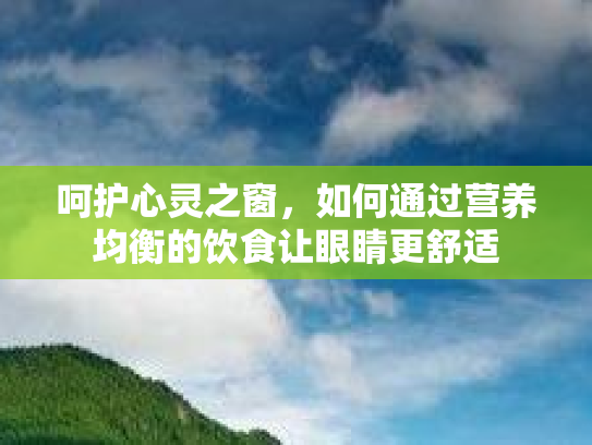 呵护心灵之窗，如何通过营养均衡的饮食让眼睛更舒适