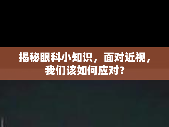 揭秘眼科小知识，面对近视，我们该如何应对？