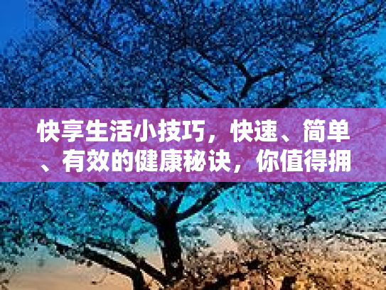 快享生活小技巧，快速、简单、有效的健康秘诀，你值得拥有！