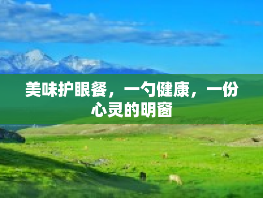 美味护眼餐,一勺健康,一份心灵的明窗 美味护眼餐,一勺健康,一份心灵的明窗