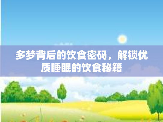 多梦背后的饮食密码,解锁优质睡眠的饮食秘籍