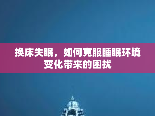 换床失眠，如何克服睡眠环境变化带来的困扰