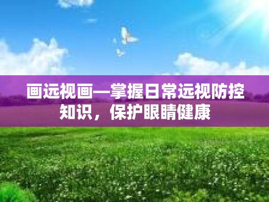 画远视画—掌握日常远视防控知识，保护眼睛健康