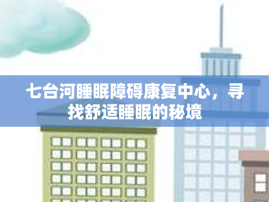 七台河睡眠障碍康复中心，寻找舒适睡眠的秘境