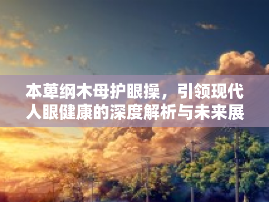 本萆纲木母护眼操，引领现代人眼健康的深度解析与未来展望