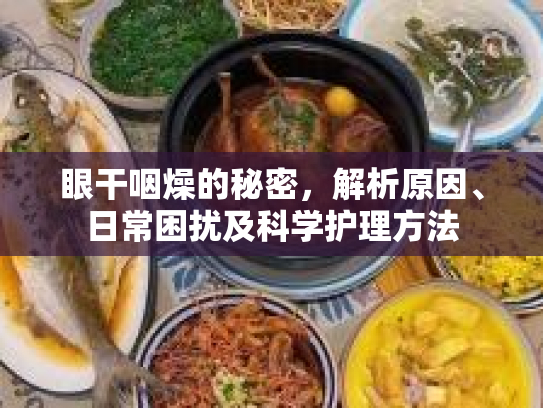 眼干咽燥的秘密，解析原因、日常困扰及科学护理方法