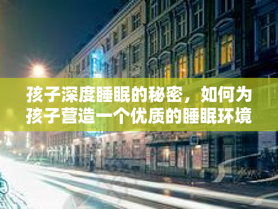 孩子深度睡眠的秘密，如何为孩子营造一个优质的睡眠环境