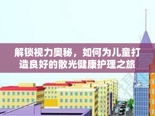 解锁视力奥秘，如何为儿童打造良好的散光健康护理之旅