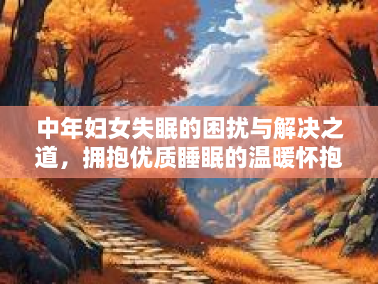 中年妇女失眠的困扰与解决之道，拥抱优质睡眠的温暖怀抱