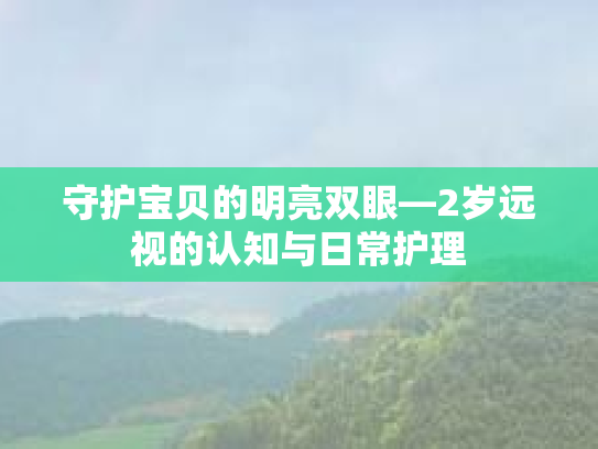 守护宝贝的明亮双眼—2岁远视的认知与日常护理 守护宝贝的明亮双眼—2岁远视的认知与日常护理