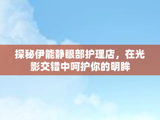 探秘伊能静眼部护理店，在光影交错中呵护你的明眸