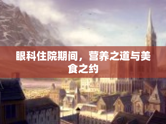 眼科住院期间，营养之道与美食之约