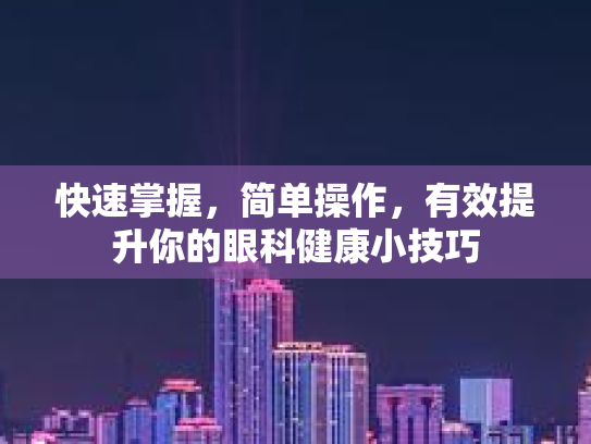 快速掌握，简单操作，有效提升你的眼科健康小技巧