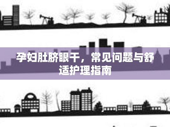 孕妇肚脐眼干，常见问题与舒适护理指南