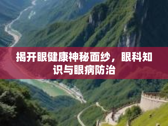 揭开眼健康神秘面纱，眼科知识与眼病防治