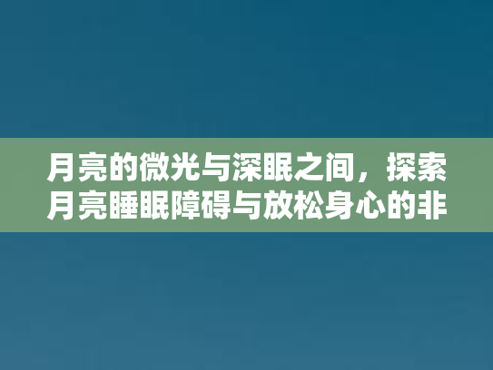 月亮的微光与深眠之间，探索月亮睡眠障碍与放松身心的非医疗方法