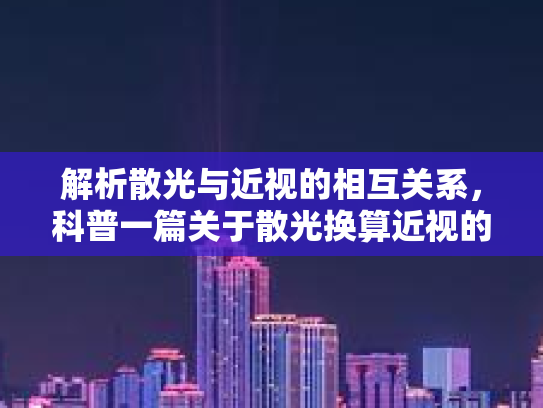 解析散光与近视的相互关系，科普一篇关于散光换算近视的常识第1张-巧哦健康视界