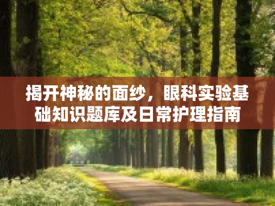 揭开神秘的面纱，眼科实验基础知识题库及日常护理指南