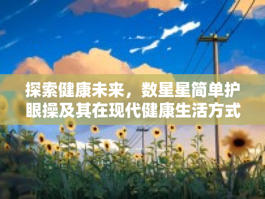探索健康未来，数星星简单护眼操及其在现代健康生活方式的影响