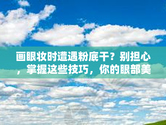 画眼妆时遭遇粉底干？别担心，掌握这些技巧，你的眼部美丽无忧