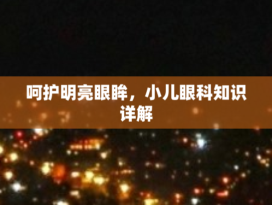 呵护明亮眼眸，小儿眼科知识详解第1张-巧哦健康视界