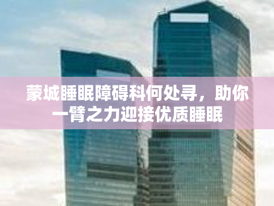 蒙城睡眠障碍科何处寻，助你一臂之力迎接优质睡眠