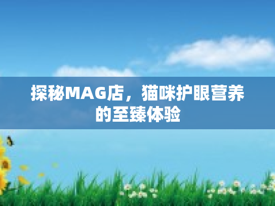 探秘MAG店，猫咪护眼营养的至臻体验