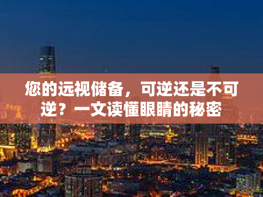 您的远视储备，可逆还是不可逆？一文读懂眼睛的秘密