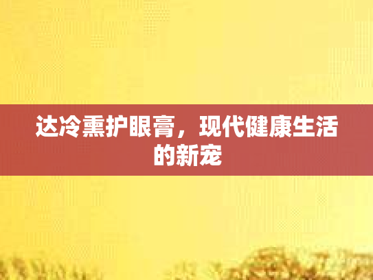 达冷熏护眼膏，现代健康生活的新宠