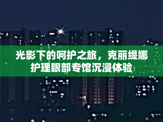 光影下的呵护之旅，克丽缇娜护理眼部专馆沉浸体验