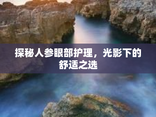 探秘人参眼部护理，光影下的舒适之选