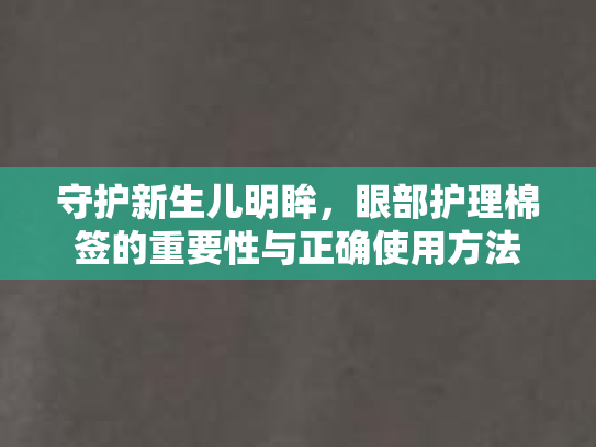 守护新生儿明眸，眼部护理棉签的重要性与正确使用方法