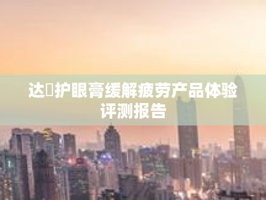 达渼护眼膏缓解疲劳产品体验评测报告 达渼护眼膏缓解疲劳产品体验评测报告