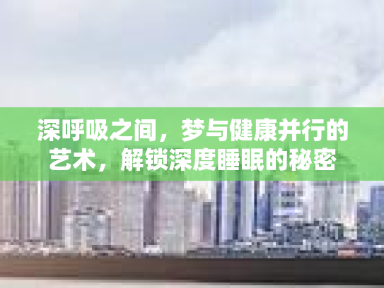 深呼吸之间，梦与健康并行的艺术，解锁深度睡眠的秘密