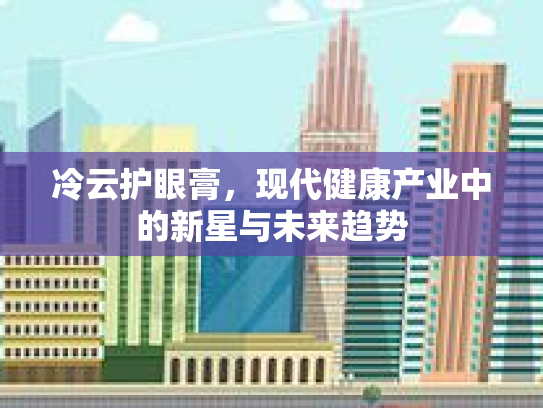 冷云护眼膏，现代健康产业中的新星与未来趋势