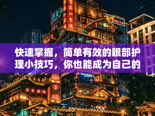 快速掌握，简单有效的眼部护理小技巧，你也能成为自己的眼部SPA大师！